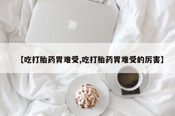 米非米索怎么买【吃打胎药胃难受,吃打胎药胃难受的厉害】