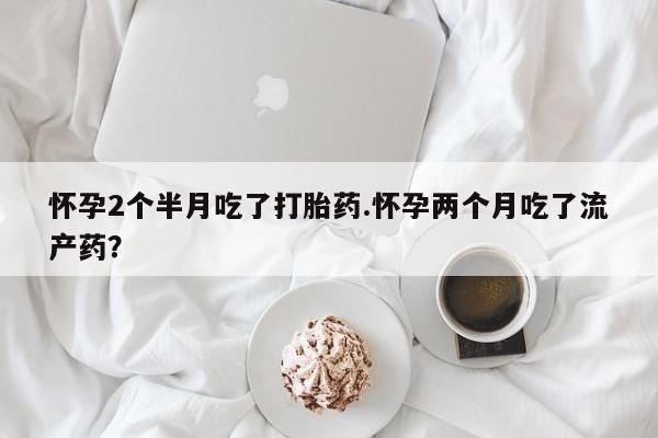 米非米索怎么买怀孕2个半月吃了打胎药.怀孕两个月吃了流产药?