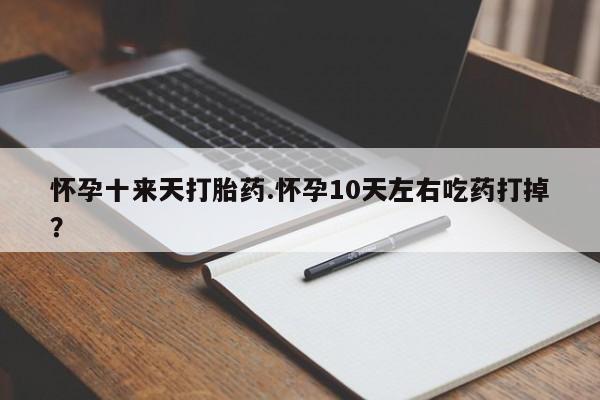 米非米索怎么买怀孕十来天打胎药.怀孕10天左右吃药打掉？