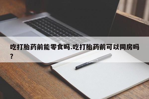 米非米索怎么买吃打胎药前能零食吗.吃打胎药前可以同房吗？