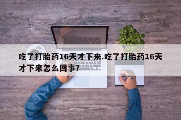 米非米索怎么买吃了打胎药16天才下来.吃了打胎药16天才下来怎么回事？