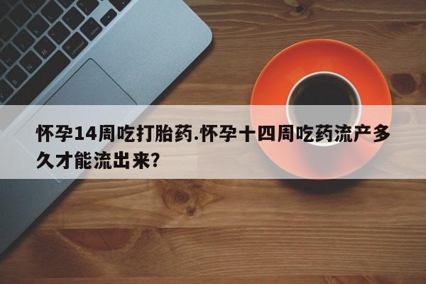 米非米索怎么买怀孕14周吃打胎药.怀孕十四周吃药流产多久才能流出来?