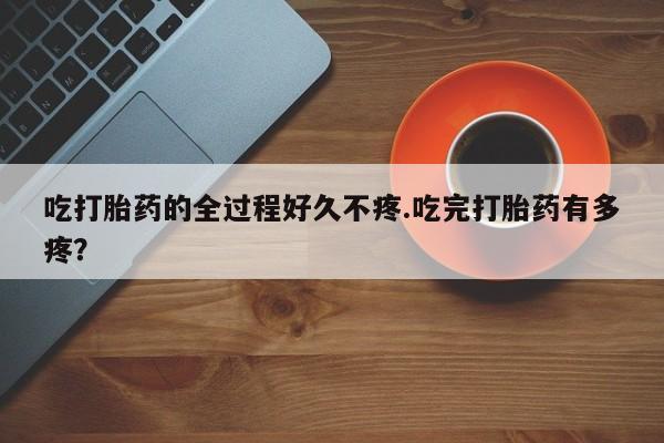 米非米索怎么买吃打胎药的全过程好久不疼.吃完打胎药有多疼?