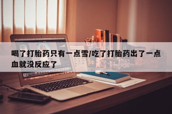 米非米索怎么买喝了打胎药只有一点雪/吃了打胎药出了一点血就没反应了