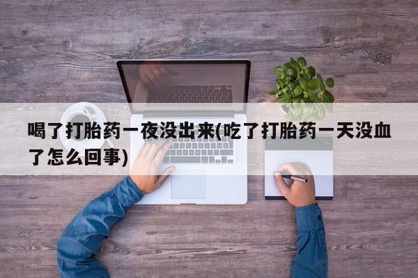 米非米索怎么买喝了打胎药一夜没出来(吃了打胎药一天没血了怎么回事)