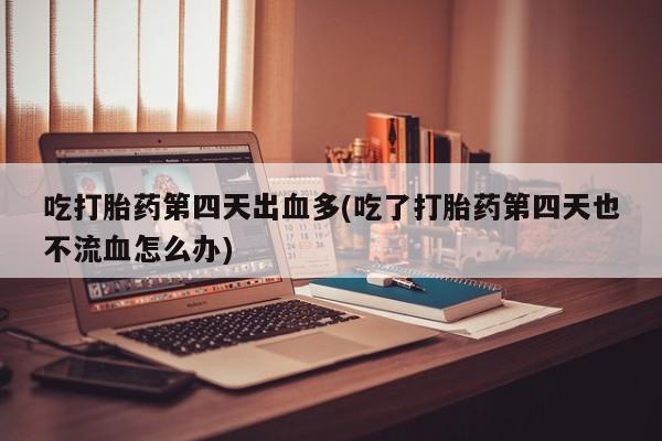 米非米索怎么买吃打胎药第四天出血多(吃了打胎药第四天也不流血怎么办)
