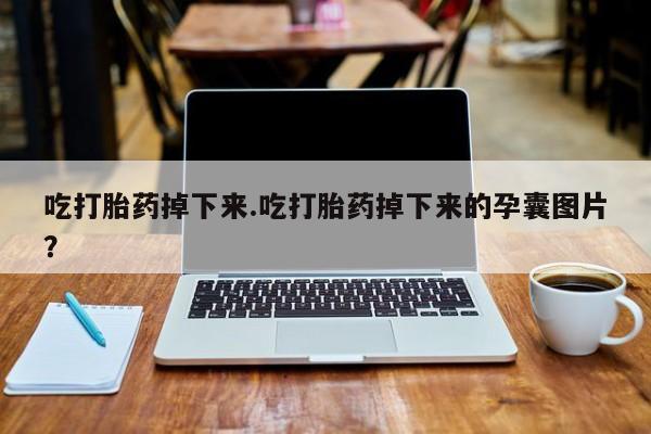 米非米索怎么买吃打胎药掉下来.吃打胎药掉下来的孕囊图片？