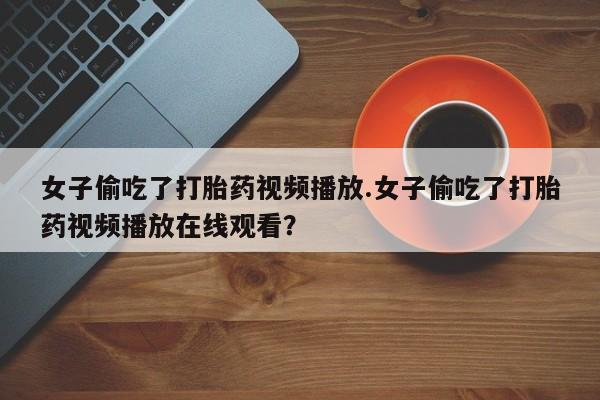 米非米索怎么买女子偷吃了打胎药视频播放.女子偷吃了打胎药视频播放在线观看？