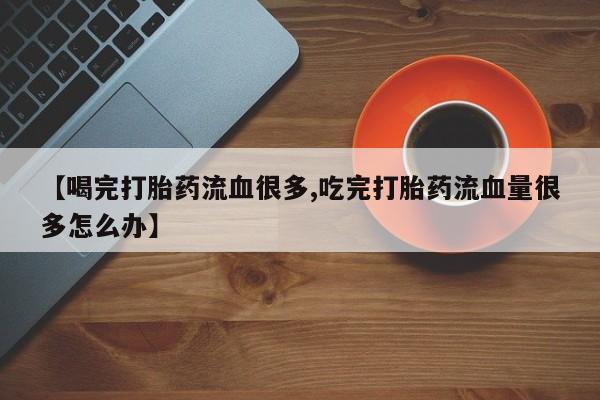 米非米索怎么买【喝完打胎药流血很多,吃完打胎药流血量很多怎么办】