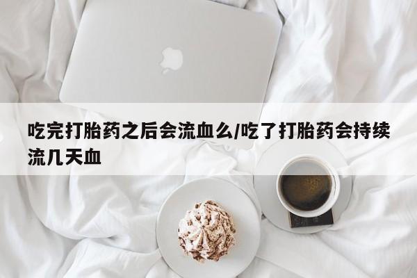 米非米索怎么买吃完打胎药之后会流血么/吃了打胎药会持续流几天血