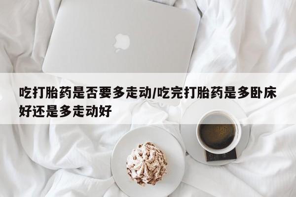 米非米索怎么买吃打胎药是否要多走动/吃完打胎药是多卧床好还是多走动好