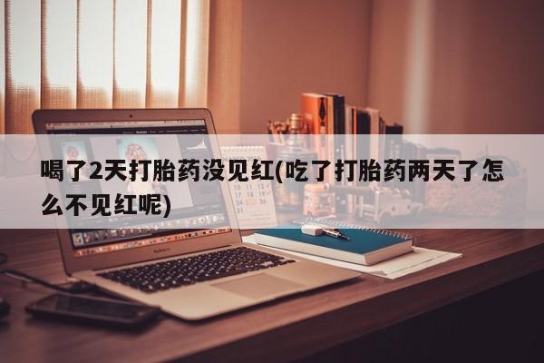 米非米索怎么买喝了2天打胎药没见红(吃了打胎药两天了怎么不见红呢)
