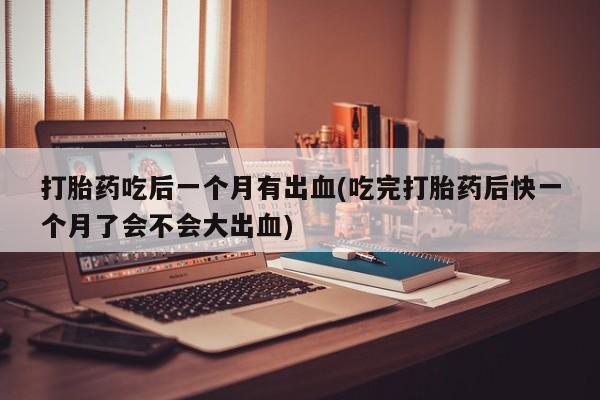 米非米索怎么买打胎药吃后一个月有出血(吃完打胎药后快一个月了会不会大出血)