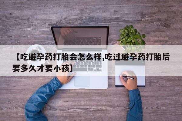 米非米索怎么买【吃避孕药打胎会怎么样,吃过避孕药打胎后要多久才要小孩】