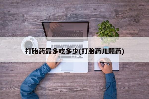 米非米索怎么买打胎药最多吃多少(打胎药几颗药)