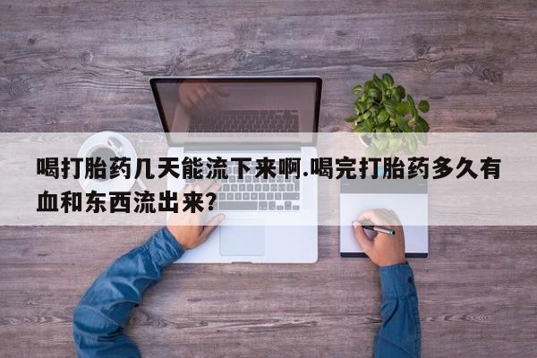 米非米索怎么买喝打胎药几天能流下来啊.喝完打胎药多久有血和东西流出来？