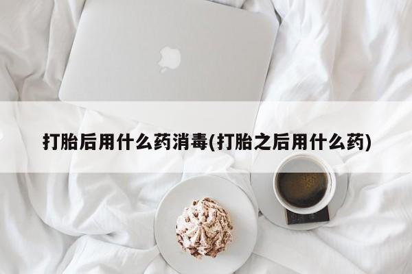 米非米索怎么买打胎后用什么药消毒(打胎之后用什么药)