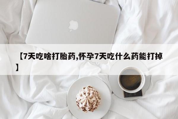 米非米索怎么买【7天吃啥打胎药,怀孕7天吃什么药能打掉】