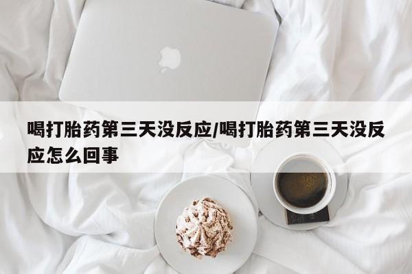 米非米索怎么买喝打胎药第三天没反应/喝打胎药第三天没反应怎么回事