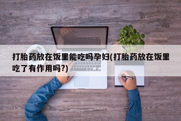 米非米索怎么买打胎药放在饭里能吃吗孕妇(打胎药放在饭里吃了有作用吗?)