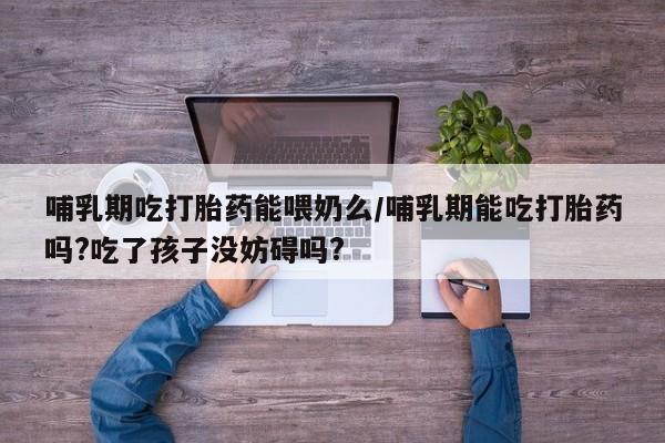 米非米索怎么买哺乳期吃打胎药能喂奶么/哺乳期能吃打胎药吗?吃了孩子没妨碍吗?