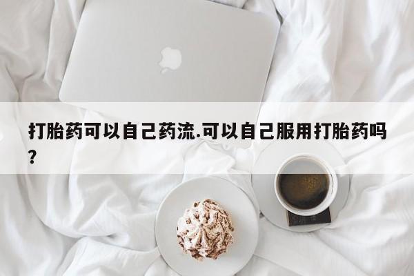 米非米索怎么买打胎药可以自己药流.可以自己服用打胎药吗？