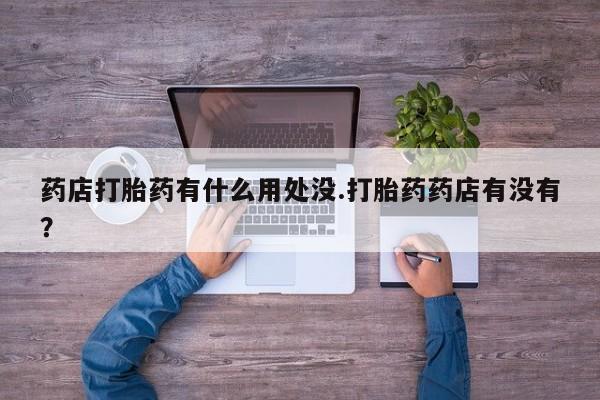 米非米索怎么买药店打胎药有什么用处没.打胎药药店有没有？