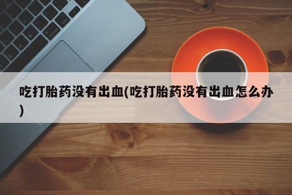 米非米索怎么买吃打胎药没有出血(吃打胎药没有出血怎么办)