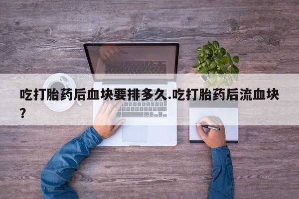 米非米索怎么买吃打胎药后血块要排多久.吃打胎药后流血块？