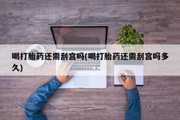 米非米索怎么买喝打胎药还需刮宫吗(喝打胎药还需刮宫吗多久)