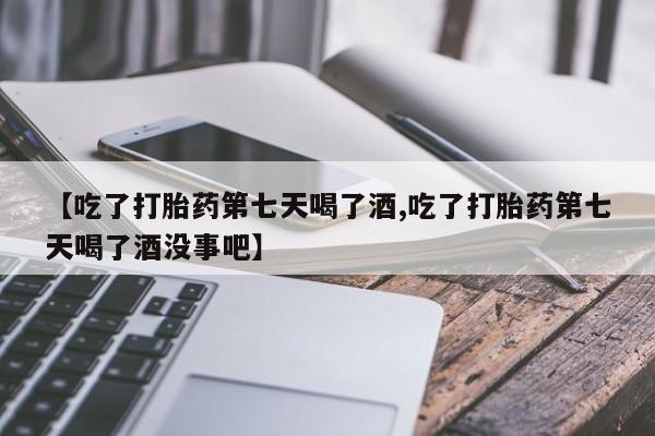 米非米索怎么买【吃了打胎药第七天喝了酒,吃了打胎药第七天喝了酒没事吧】