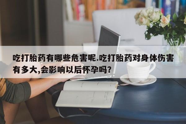 米非米索怎么买吃打胎药有哪些危害呢.吃打胎药对身体伤害有多大,会影响以后怀孕吗？