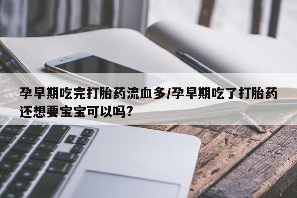米非米索怎么买孕早期吃完打胎药流血多/孕早期吃了打胎药还想要宝宝可以吗?