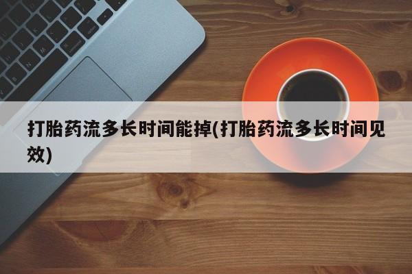 米非米索怎么买打胎药流多长时间能掉(打胎药流多长时间见效)