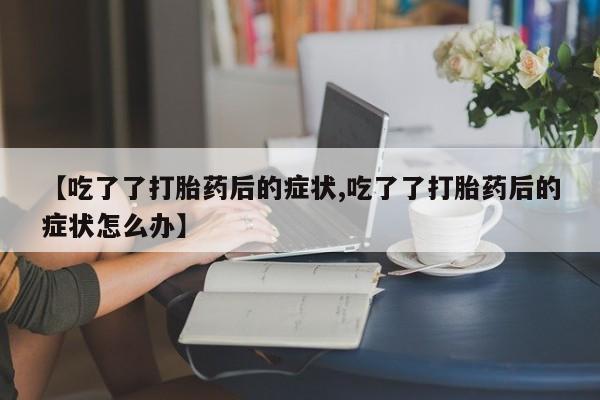 米非米索怎么买【吃了了打胎药后的症状,吃了了打胎药后的症状怎么办】