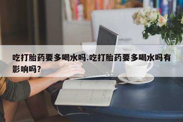 米非米索怎么买吃打胎药要多喝水吗.吃打胎药要多喝水吗有影响吗？