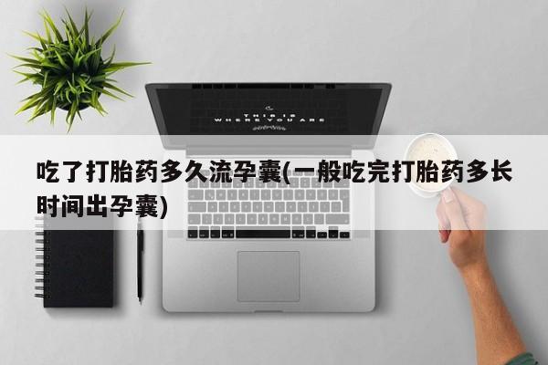 米非米索怎么买吃了打胎药多久流孕囊(一般吃完打胎药多长时间出孕囊)